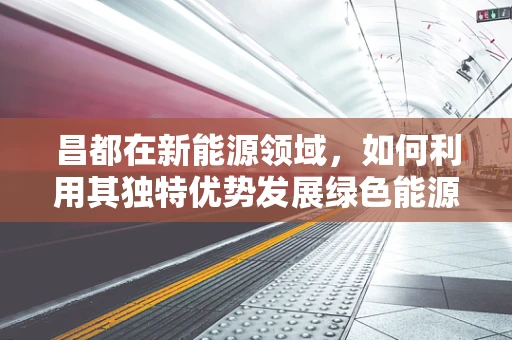 昌都在新能源领域，如何利用其独特优势发展绿色能源？
