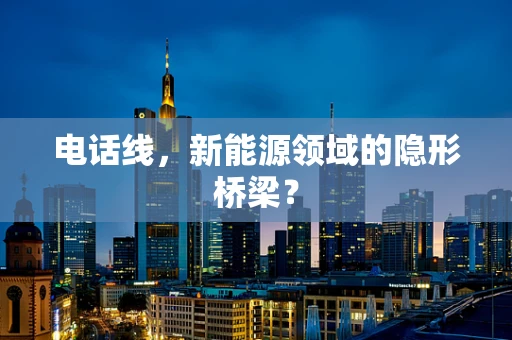 电话线，新能源领域的隐形桥梁？