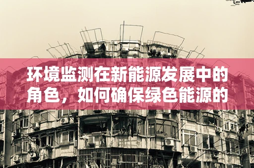 环境监测在新能源发展中的角色，如何确保绿色能源的‘绿色’？