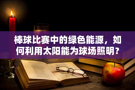 棒球比赛中的绿色能源，如何利用太阳能为球场照明？