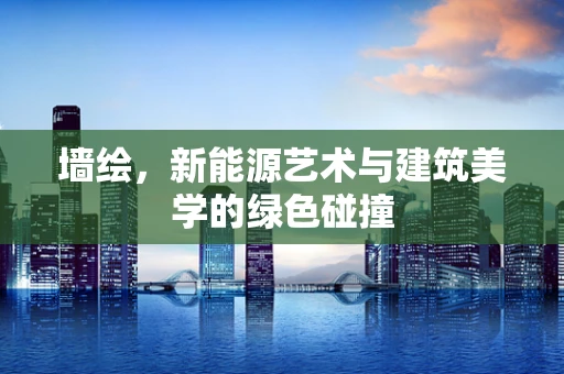 墙绘，新能源艺术与建筑美学的绿色碰撞