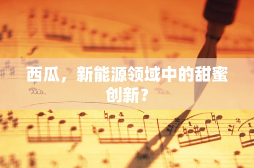 西瓜，新能源领域中的甜蜜创新？