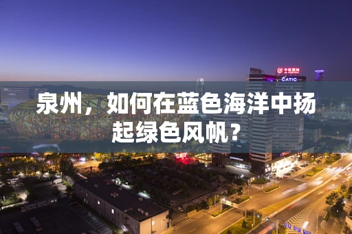 泉州，如何在蓝色海洋中扬起绿色风帆？