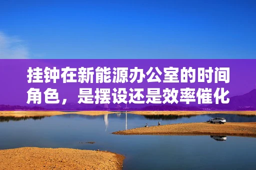 挂钟在新能源办公室的时间角色，是摆设还是效率催化剂？