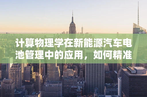 计算物理学在新能源汽车电池管理中的应用，如何精准预测电池寿命？