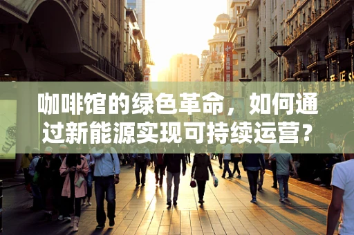咖啡馆的绿色革命，如何通过新能源实现可持续运营？