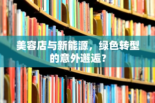 美容店与新能源，绿色转型的意外邂逅？