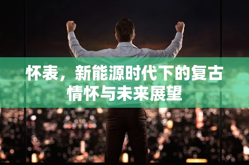 怀表，新能源时代下的复古情怀与未来展望