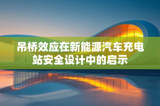 吊桥效应在新能源汽车充电站安全设计中的启示