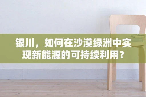 银川，如何在沙漠绿洲中实现新能源的可持续利用？