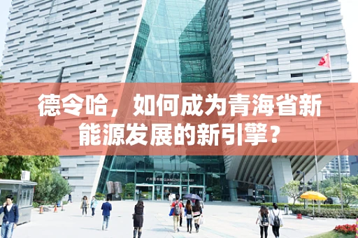 德令哈，如何成为青海省新能源发展的新引擎？