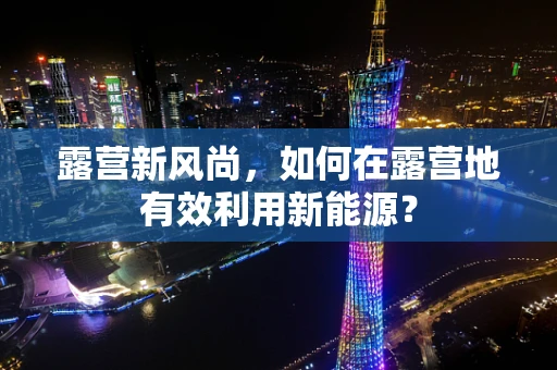 露营新风尚，如何在露营地有效利用新能源？