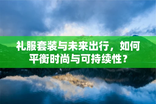 礼服套装与未来出行，如何平衡时尚与可持续性？