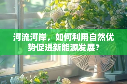 河流河岸，如何利用自然优势促进新能源发展？