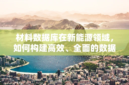材料数据库在新能源领域，如何构建高效、全面的数据平台？