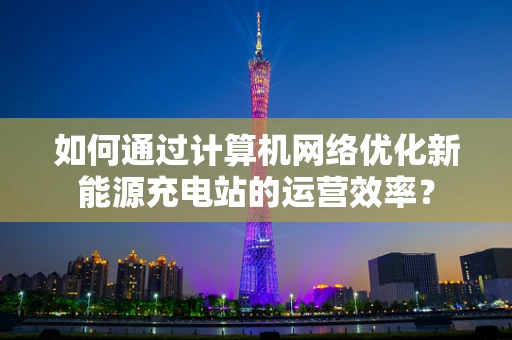 如何通过计算机网络优化新能源充电站的运营效率？