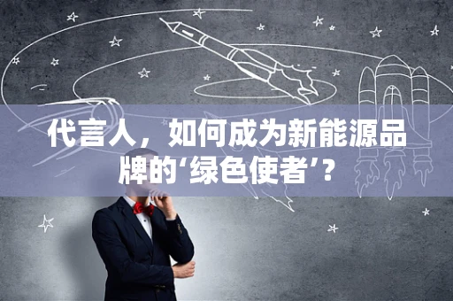 代言人，如何成为新能源品牌的‘绿色使者’？