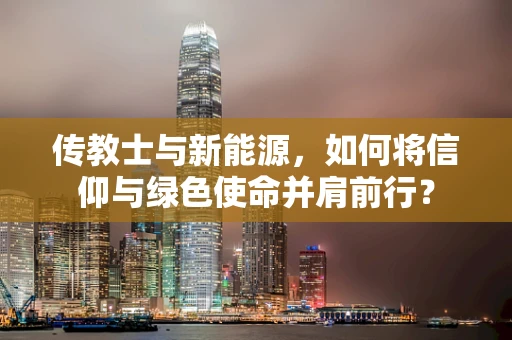 传教士与新能源，如何将信仰与绿色使命并肩前行？