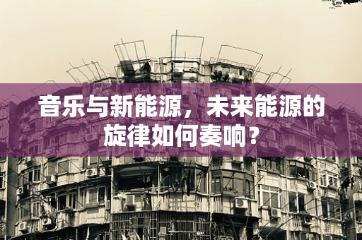 音乐与新能源，未来能源的旋律如何奏响？