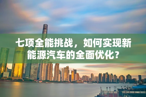 七项全能挑战，如何实现新能源汽车的全面优化？