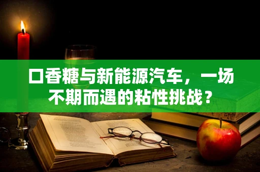 口香糖与新能源汽车，一场不期而遇的粘性挑战？