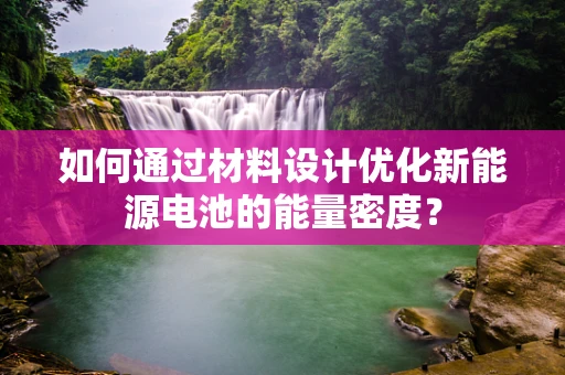 如何通过材料设计优化新能源电池的能量密度？