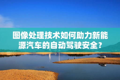 图像处理技术如何助力新能源汽车的自动驾驶安全？