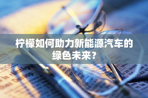 柠檬如何助力新能源汽车的绿色未来？