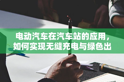 电动汽车在汽车站的应用，如何实现无缝充电与绿色出行？