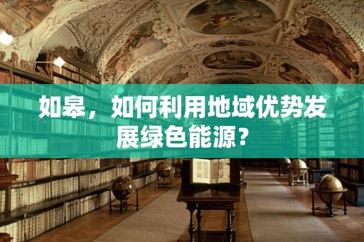 如皋，如何利用地域优势发展绿色能源？