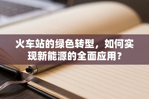 火车站的绿色转型，如何实现新能源的全面应用？