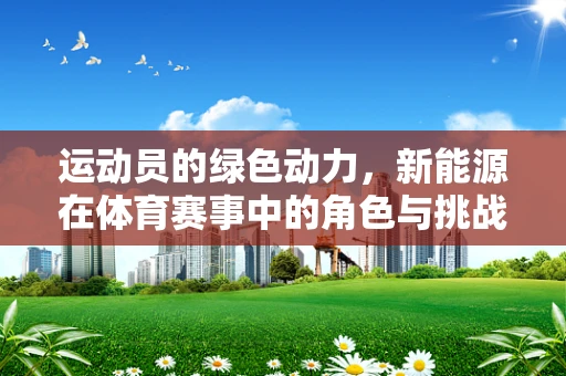 运动员的绿色动力，新能源在体育赛事中的角色与挑战？