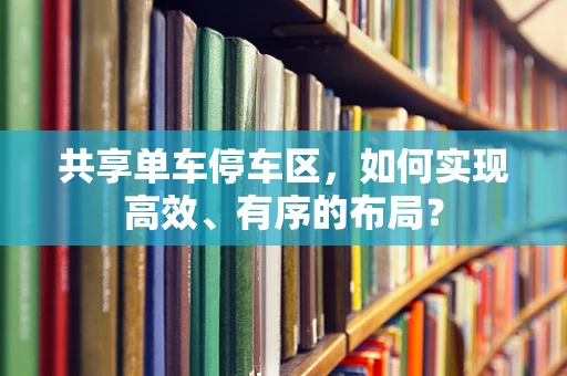 共享单车停车区，如何实现高效、有序的布局？