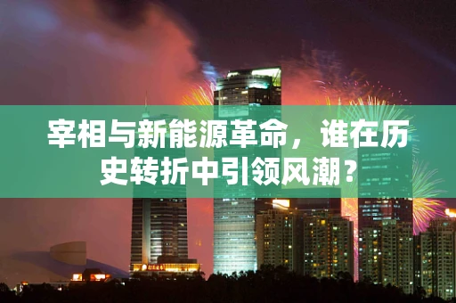 宰相与新能源革命，谁在历史转折中引领风潮？