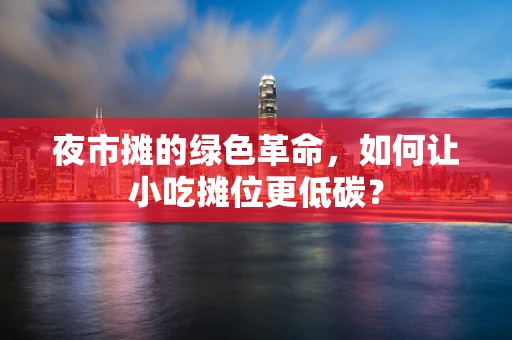 夜市摊的绿色革命，如何让小吃摊位更低碳？