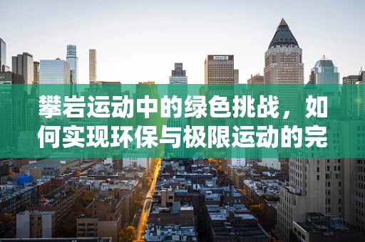 攀岩运动中的绿色挑战，如何实现环保与极限运动的完美结合？
