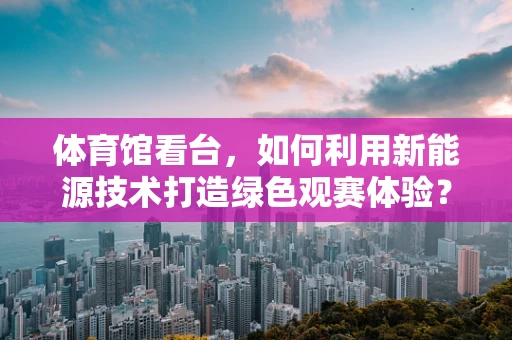体育馆看台，如何利用新能源技术打造绿色观赛体验？