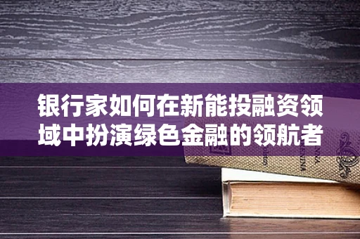 银行家如何在新能投融资领域中扮演绿色金融的领航者？