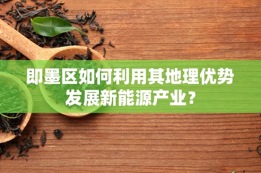 即墨区如何利用其地理优势发展新能源产业？