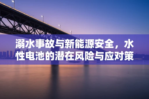 溺水事故与新能源安全，水性电池的潜在风险与应对策略