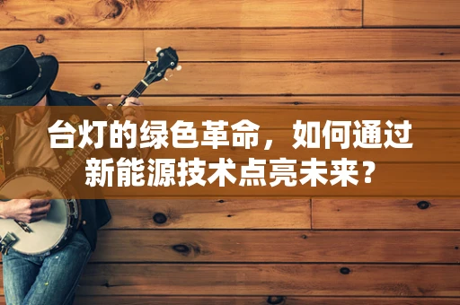 台灯的绿色革命，如何通过新能源技术点亮未来？