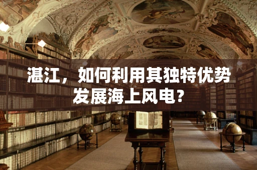 湛江，如何利用其独特优势发展海上风电？