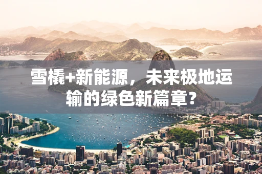 雪橇+新能源，未来极地运输的绿色新篇章？