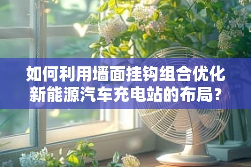 如何利用墙面挂钩组合优化新能源汽车充电站的布局？