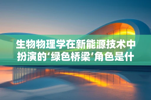 生物物理学在新能源技术中扮演的‘绿色桥梁’角色是什么？