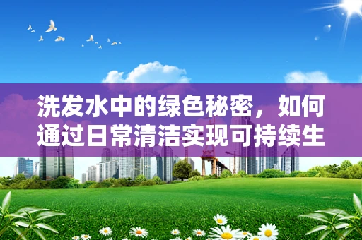 洗发水中的绿色秘密，如何通过日常清洁实现可持续生活？