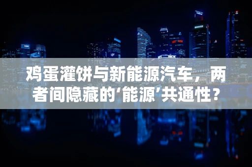 鸡蛋灌饼与新能源汽车，两者间隐藏的‘能源’共通性？