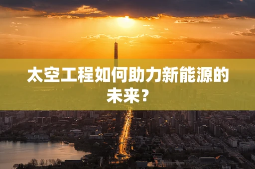 太空工程如何助力新能源的未来？