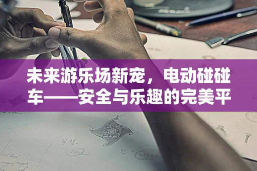 未来游乐场新宠，电动碰碰车——安全与乐趣的完美平衡？