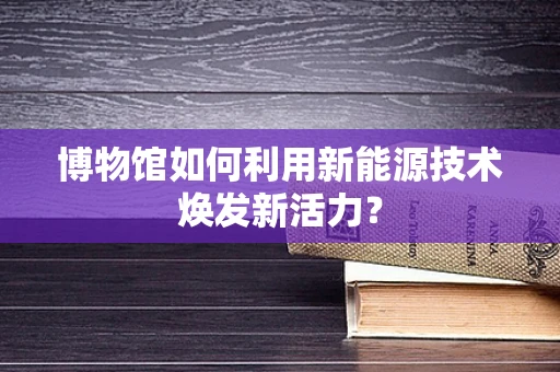 博物馆如何利用新能源技术焕发新活力？